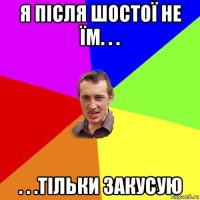 я пiсля шостої не їм. . . . . .тiльки закусую