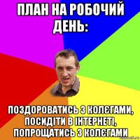 план на робочий день: поздороватись з колєгами, посидіти в інтернеті, попрощатись з колєгами