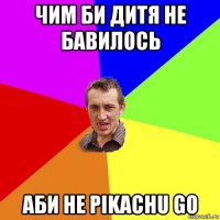 чим би дитя не бавилось аби не pikachu go