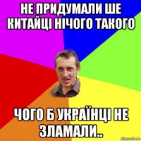 не придумали ше китайці нічого такого чого б українці не зламали..