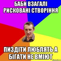 баби взагалі рисковані створіння пиздіти люблять а бігати не вміют