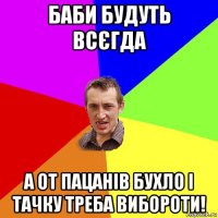 баби будуть всєгда а от пацанів бухло і тачку треба вибороти!