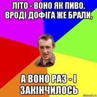 літо - воно як пиво. вроді дофіга же брали, а воно раз - і закінчилось