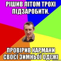 рішив літом трохі підзаробити. провірив кармани своєї зимньої одежі