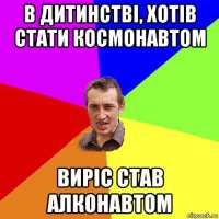 в дитинстві, хотів стати космонавтом виріс став алконавтом