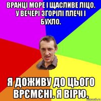 вранці море і щасливе ліцо. у вечері згорілі плечі і бухло. я доживу до цього врємєні. я вірю.