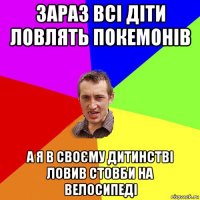 зараз всі діти ловлять покемонів а я в своєму дитинстві ловив стовби на велосипеді