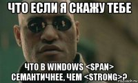 что если я скажу тебе что в windows <span> семантичнее, чем <strong>?