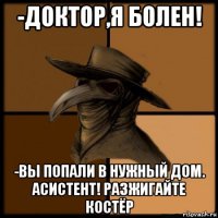 -доктор,я болен! -вы попали в нужный дом. асистент! разжигайте костёр