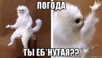 погода ты еб*нутая??