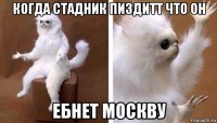 когда стадник пиздитт что он ебнет москву