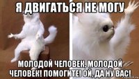 я двигаться не могу молодой человек, молодой человек! помогите! ой, да ну вас!