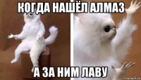 когда нашёл алмаз а за ним лаву