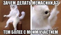 зачем делать мемасики,а? тем более с моим участием