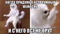 когда придумал остроумный мемасик и с него все не орут