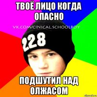 твоё лицо когда опасно подшутил над олжасом