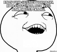 владу очень хотелось шоколадку, но он отдал её юле, потому что юлю, он хотел сильнее. 