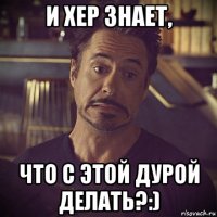 и хер знает, что с этой дурой делать?:)