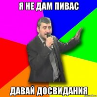 я не дам пивас давай досвидания