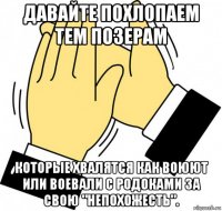 давайте похлопаем тем позерам которые хвалятся как воюют или воевали с родоками за свою "непохожесть".