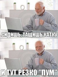 Сидишь, тащишь катку И тут резко "Пум"