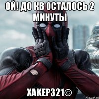 ой! до кв осталось 2 минуты xakep321©