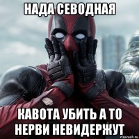 нада севодная кавота убить а то нерви невидержут