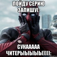 пойду серию запишу(: сукааааа читерыыыыы)))):