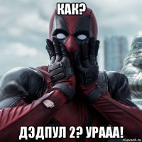 как? дэдпул 2? урааа!