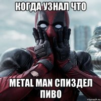 когда узнал что metal man спиздел пиво