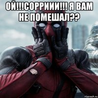 ой!!!сорриии!!! я вам не помешал?? 