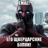 ёмаё! его щверцарские булки!