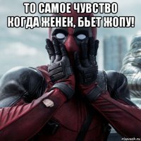 то самое чувство когда женек, бьет жопу! 