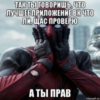 так ты говоришь, что лучшее приложение вк что ли, щас проверю а ты прав