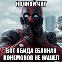 ночной чат вот обида ебанная покемонов не нашел