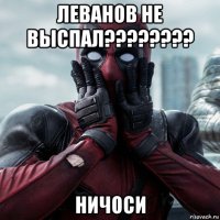 леванов не выспал???????? ничоси