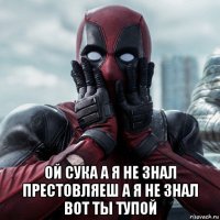  ой сука а я не знал престовляеш а я не знал вот ты тупой