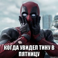  когда увидел тину в пятницу