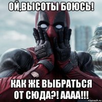 ой,высоты боюсь! как же выбраться от сюда?! аааа!!!