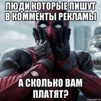 люди которые пишут в комменты рекламы а сколько вам платят?