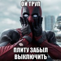 ой труп плиту забыл выключить