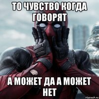 то чувство когда говорят а может да а может нет