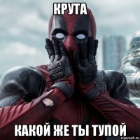 крута какой же ты тупой