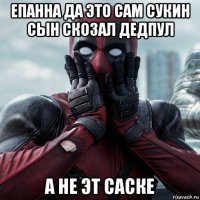 епанна да это сам сукин сын скозал дедпул а не эт саске