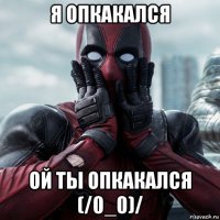 я опкакался ой ты опкакался (/0_0)/