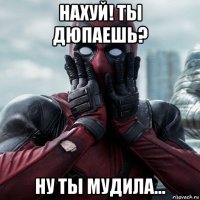 нахуй! ты дюпаешь? ну ты мудила...