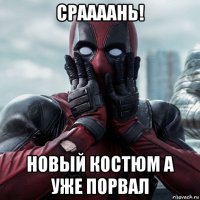 сраааань! новый костюм а уже порвал