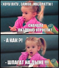 - хочу яхту , замок , мазератти ! - сначала пиздёнку отрости ! - А как ?! - шпагат на дыне !!!