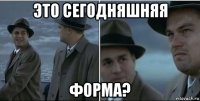 это сегодняшняя форма?