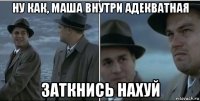 ну как, маша внутри адекватная заткнись нахуй